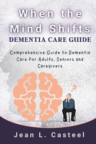 When the Mind Shifts Dementia Care Guide: Comprehensive Guide to Dementia Care for Adults, Seniors and Caregivers