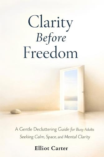 Clarity Before Freedom: A Gentle Decluttering Guide for Busy Adults Seeking Calm, Space, and Mental Clarity