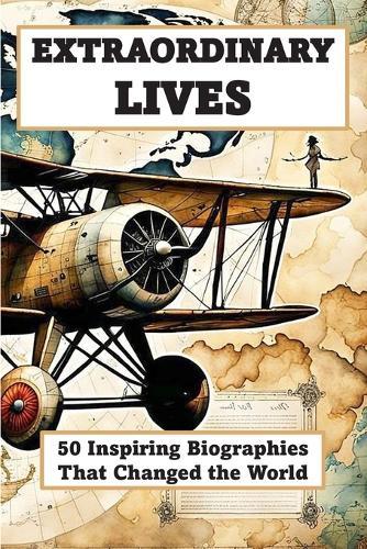 EXTRAORDINARY LIVES - 50 Inspiring Biographies of People Who Changed the World: From Leaders, Scientists, and Visionaries Who Shaped History
