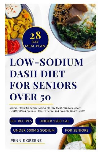 Low-Sodium DASH Diet for Seniors Over 50: Simple, Flavorful Recipes and a 28-Day Meal Plan to Support Healthy Blood Pressure, Boost Energy, and Promote Heart Health