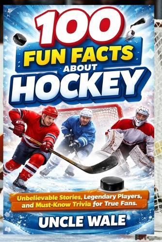 100 Fun Facts About Hockey: Unbelievable Stories, Legendary Players, and Must-Know Trivia for True Fans: The Ultimate Guide to Hockey's Rich History, Iconic Moments, and Amazing Achievements-Perfect