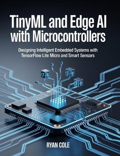 TinyML and Edge AI with Microcontrollers: Designing Intelligent Embedded Systems with TensorFlow Lite Micro and Smart Sensors