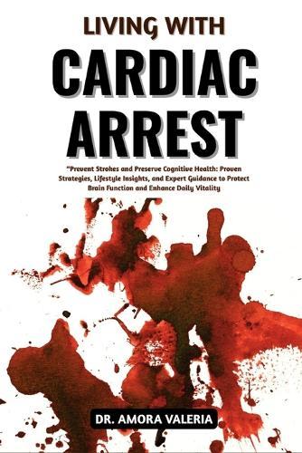 Living With Cardiac Arrest: Restore Heart Function And Prevent Life-Threatening Emergencies With Proven Survival Strategies, Critical Response Techniques, And Expert Recovery Insights