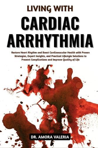 Living With Cardiac Arrhythmia: Restore Heart Rhythm and Boost Cardiovascular Health with Proven Strategies, Expert Insights, and Practical Lifestyle Solutions to Prevent Complications and Improve Quality of Life