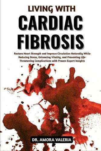 Living With Cardiac Fibrosis: Restore Heart Strength and Improve Circulation Naturally While Reducing Stress, Enhancing Vitality, and Preventing Life-Threatening Complications with Proven Expert Insights