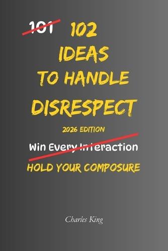 102 Ideas To Handle Disrespect: No Perfect Control. No Constant Calm. Simple Everyday Ideas To Interrupt Emotional Reactions, Stay Composed Under Pressure, and Handle Disrespect More Effectively