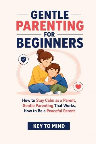 Gentle Parenting for Beginners: How to Stay Calm as a Parent, Gentle Parenting That Works, How to Be a Peaceful Parent, Punishment Free Parenting, and Parenting Without Yelling at Kids
