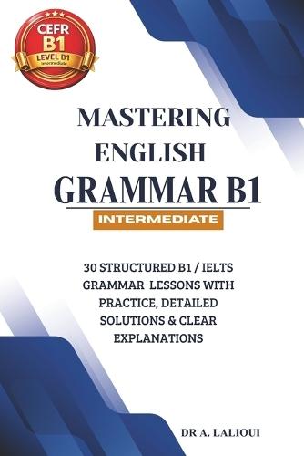 Mastering English Grammar B1: 30 Structured B1 / IELTS Grammar Lessons with Practice, Detailed Solutions & Clear Explanations