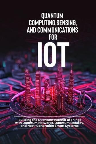 Quantum Computing, Sensing, and Communications for IoT: Building the Quantum Internet of Things with Quantum Networks, Quantum Security, and Next-Generation Smart Systems