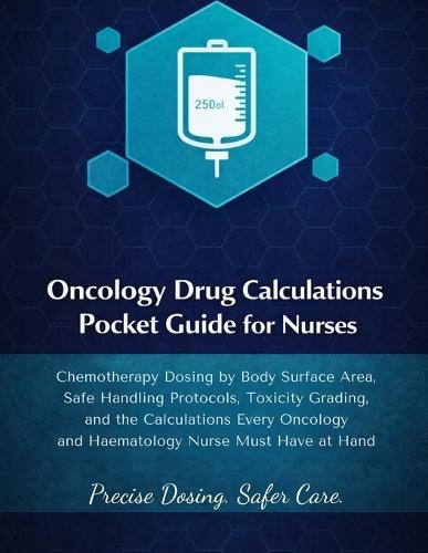 Oncology Drug Calculations Pocket Guide for Nurses: Chemotherapy Dosing by Body Surface Area, Safe Handling Protocols, Toxicity Grading, and the Calculations Every Oncology and Haematology Nurse.