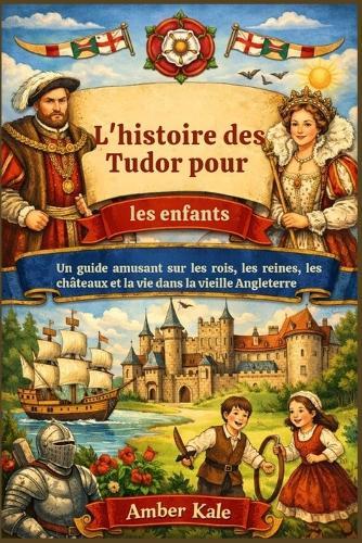 L'histoire des Tudor pour les enfants: Un guide amusant sur les rois, les reines, les châteaux et la vie dans la vieille Angleterre