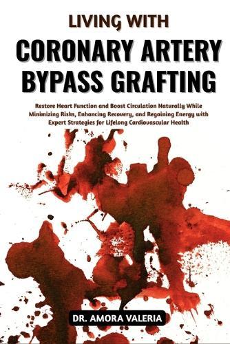 Living With Coronary Artery Bypass Grafting: Restore Heart Function and Boost Circulation Naturally While Minimizing Risks, Enhancing Recovery, and Regaining Energy with Expert Strategies for Lifelong Cardiovascular Health