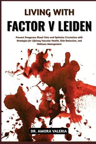 Living With Factor V Leiden: Prevent Dangerous Blood Clots and Optimize Circulation with Strategies for Lifelong Vascular Health, Risk Reduction, and Wellness Management