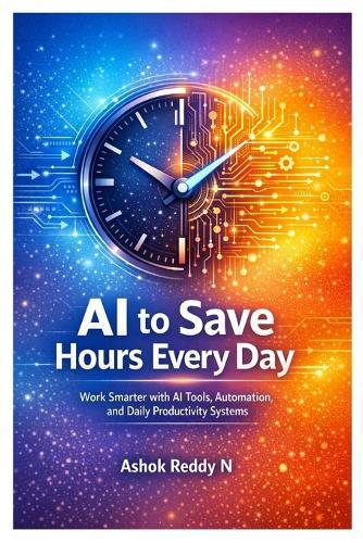 AI to Save Hours Every Day: Work Smarter with AI Tools, Automation, and Daily Productivity Systems
