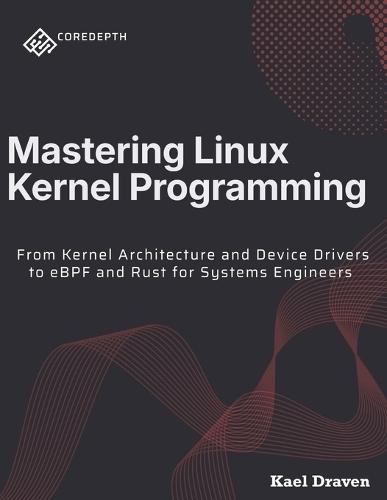 Mastering Linux Kernel Programming: From Kernel Architecture and Device Drivers to eBPF and Rust for Systems Engineers