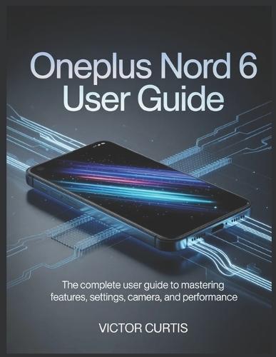 Oneplus Nord 6 User Guide: The Complete User Guide to Mastering Features, Settings, Camera, and Performance