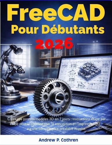 FreeCAD Pour Débutants 2026: Créez vos propres modèles 3D en 7 jours: instructions étape par étape pour la construction, la conception et l'impression 3D - aucune connaissance préalable requise.