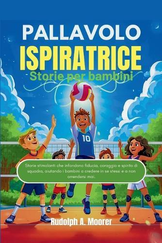 Pallavolo ispiratrice Storie per bambini: Storie stimolanti che infondono fiducia, coraggio e spirito di squadra, aiutando i bambini a credere in se stessi e a non arrendersi mai.