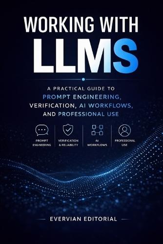 Working with LLMs: A Practical Guide to Prompt Engineering, Verification, AI Workflows, and Professional Use