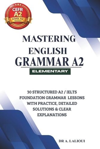 Mastering English Grammar A2: 30 Structured A2 / IELTS Foundation Grammar Lessons with Practice, Detailed Solutions & Clear Explanations