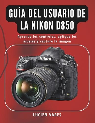 Guía del usuario de la Nikon D850: Aprenda los controles, aplique los ajustes y capture la imagen