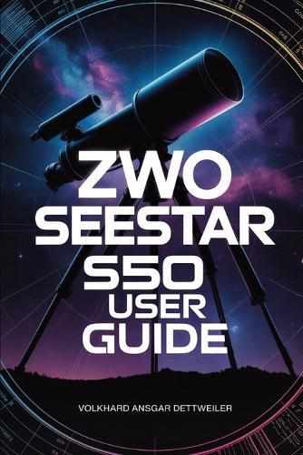Zwo Seestar S50 User Guide: A Friendly Step-by-Step Guide to Stunning Photos, Easy Setup, and Confident Stargazing