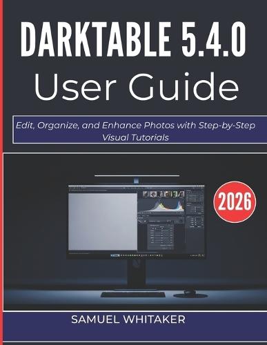 Darktable 5.4.0 User Guide 2o26: Edit, Organize, and Enhance Photos with Step-by-Step Visual Tutorials