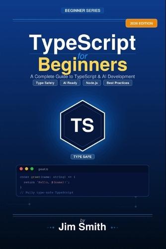 TypeScript for Beginners: From JavaScript to TypeScript the Practical Way Build Real Projects, Master Types, and Create AI-Powered Applications with Confidence