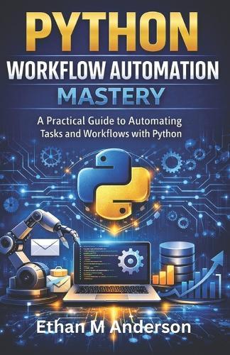 Python Workflow Automation Mastery: A Practical Guide to Automating Tasks and Workflows with Python