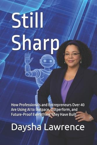 Still Sharp: How Professionals and Entrepreneurs Over 40 Are Using AI to Outpace, Outperform, and Future-Proof Everything They Have Built