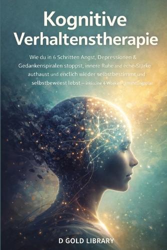 Kognitive Verhaltenstherapie: Wie du in 6 Schritten Angst, Depressionen & Gedankenspiralen stoppst, innere Ruhe und echte Stärke aufbaust und endlich wieder selbstbestimmt und selbstbewusst lebst - inklusive 4-Wochen-Umsetzungsplan