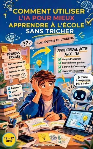 Comment Utiliser l'Ia Pour Mieux Apprendre À l'École Sans Tricher: Méthodes concrètes pour collégiens et lycéens dès 12-17 ans pour comprendre plus vite, réviser activement et progresser durablement sans tricher