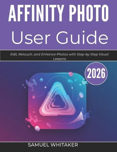 Affinity Photo User Guide 2026: Edit, Retouch, and Enhance Photos with Step-by-Step Visual Lessons