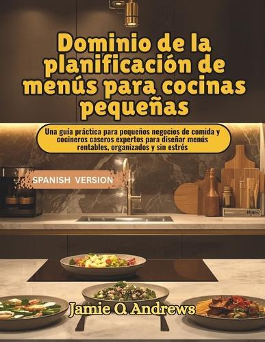Dominio de la planificación de menús para cocinas pequeñas: Una guía práctica para pequeños negocios de comida y cocineros caseros expertos para diseñar menús rentables, organizados y sin estrés