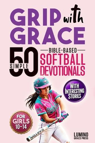 Grip with Grace 50 Simple Bible-Based Softball Devotionals for Girls: Easy-to-Understand Devotionals with Interesting Stories to Help Young Softball Girls Play with Confidence, Bounce Back from Mistakes, Build Teamwork and Faith