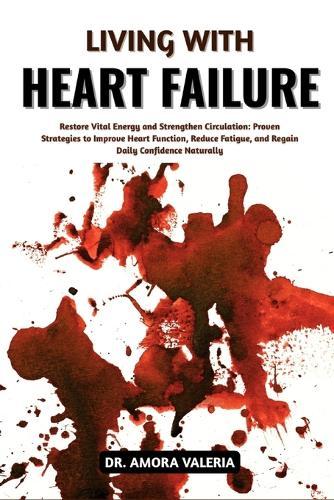 Living With Heart Failure: Restore Vital Energy and Strengthen Circulation: Proven Strategies to Improve Heart Function, Reduce Fatigue, and Regain Daily Confidence Naturally