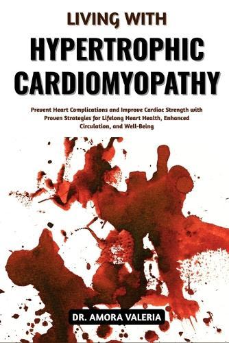 Living With Hypertrophic Cardiomyopathy: Prevent Heart Complications and Improve Cardiac Strength with Proven Strategies for Lifelong Heart Health, Enhanced Circulation, and Well-Being