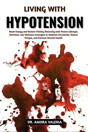 Living With Hypotension: Boost Energy and Restore Vitality Naturally with Proven Lifestyle, Nutrition, and Wellness Strategies to Stabilize Circulation, Reduce Fatigue, and Enhance Overall Health