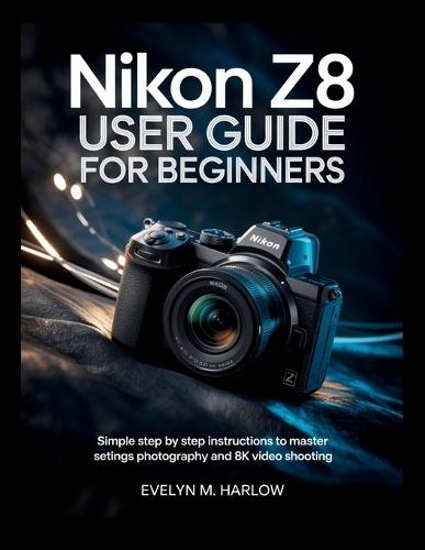 Nikon Z8 User Guide for Beginners: Simple Step by Step Instructions to Master Settings, Photography, and 8K Video Shooting