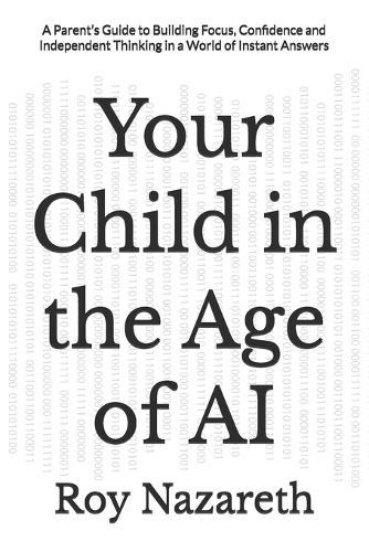 Your Child in the Age of AI: A Parent's Guide to Building Focus, Confidence and Independent Thinking in a World of Instant Answers
