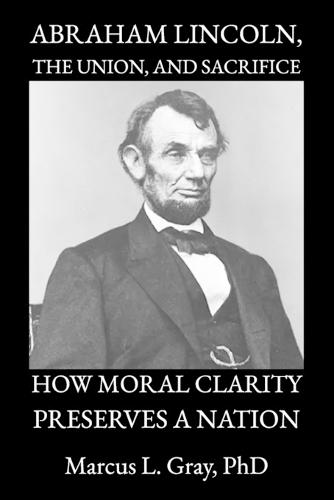 Abraham Lincoln, the Union, and Sacrifice: How Moral Clarity Preserves a Nation
