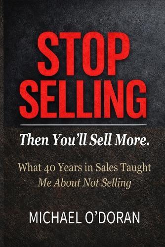 STOP SELLING - Then You'll Sell More.: What 40 years in sales taught me about not selling.