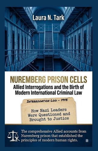 Nuremberg Prison Cells: Allied Interrogations and the Birth of Modern International Criminal Law: How Nazi Leaders Were Questioned and Brought to Justice