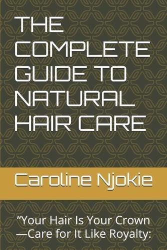 The Complete Guide to Natural Hair Care: ""Your Hair Is Your Crown-Care for It Like Royalty: