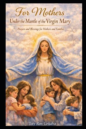 For Mothers Under the Mantle of the Virgin Mary: Prayers and Blessings for Mothers and Families