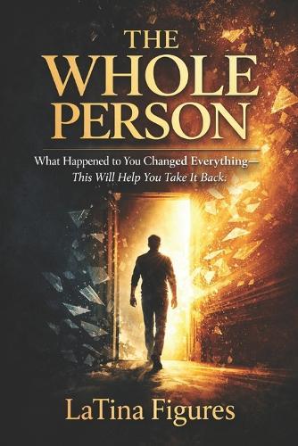 The Whole Person: What Happened to You Changed Everything-This Will Help You Take It Back