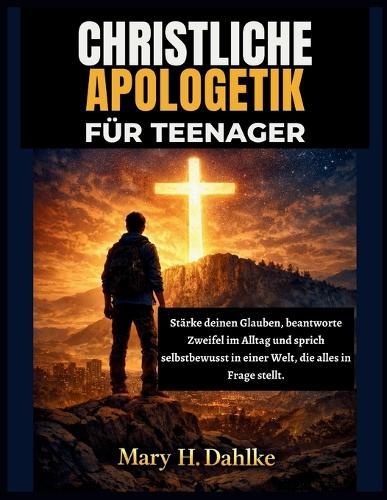 Christliche Apologetik Für Teenager: Stärke deinen Glauben, beantworte Zweifel im Alltag und sprich selbstbewusst in einer Welt, die alles in Frage stellt.