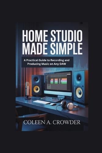 Home Studio Made Simple: A Practical Guide to Recording and Producing Music on Any DAW