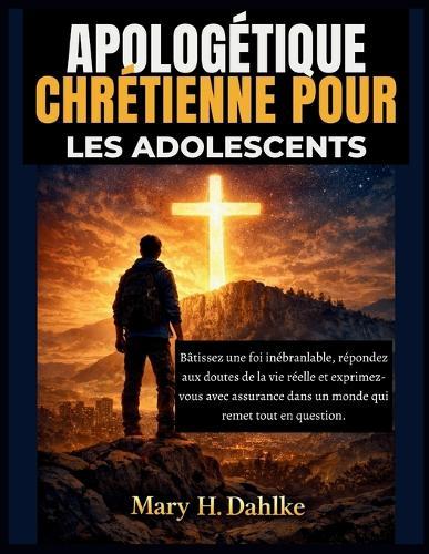 Apologétique Chrétienne Pour Les Adolescents: Bâtissez une foi inébranlable, répondez aux doutes de la vie réelle et exprimez-vous avec assurance dans un monde qui remet tout en question.