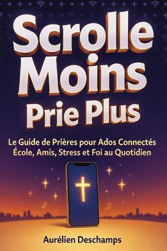 SCROLLE MOINS, PRIE PLUS Le Guide de Prières: Pour Enfant et Ado connecté, École, Amis, Stress et Foi au Quotidien